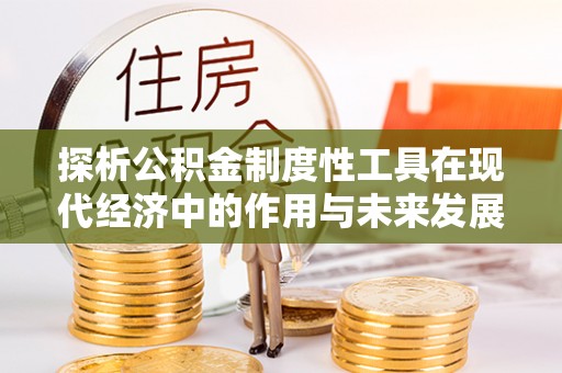 城东探析公积金制度性工具在现代经济中的作用与未来发展趋势