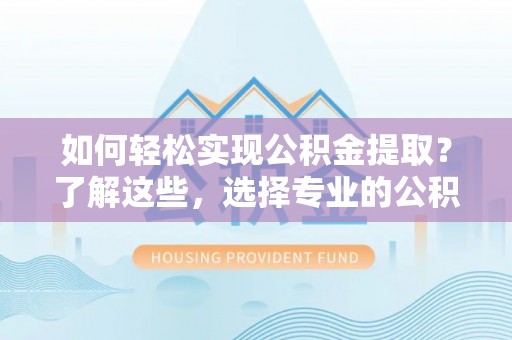 城东如何轻松实现公积金提取？了解这些，选择专业的公积金提取代办服务