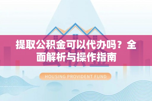 城东提取公积金可以代办吗？全面解析与操作指南
