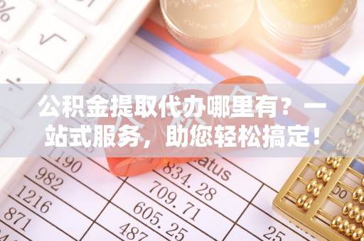 城东公积金提取代办哪里有？一站式服务，助您轻松搞定！