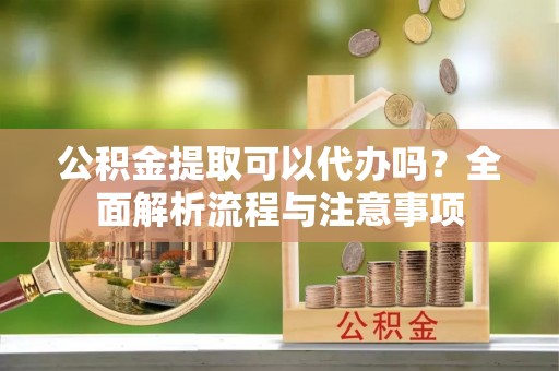 城东公积金提取可以代办吗？全面解析流程与注意事项