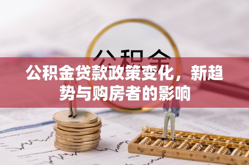 城东公积金贷款政策变化，新趋势与购房者的影响