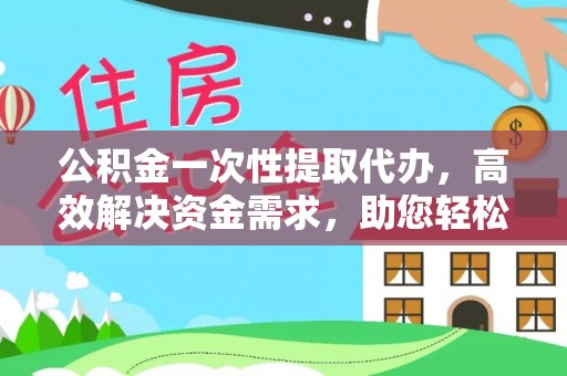 城东公积金一次性提取代办，高效解决资金需求，助您轻松应对生活难题
