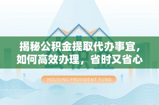 城东揭秘公积金提取代办事宜，如何高效办理，省时又省心？