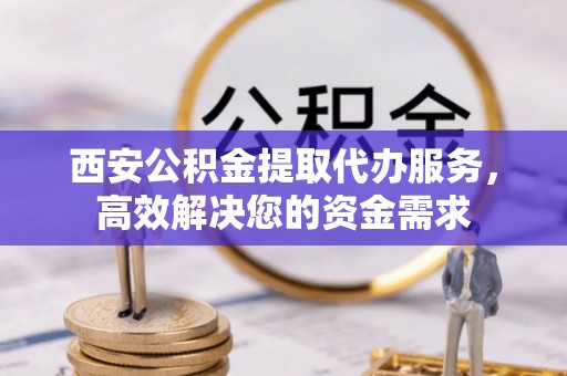 城东西安公积金提取代办服务，高效解决您的资金需求