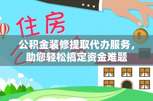 城东公积金装修提取代办服务，助您轻松搞定资金难题