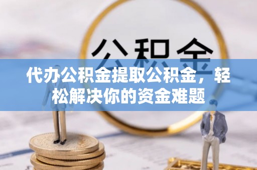 城东代办公积金提取公积金，轻松解决你的资金难题