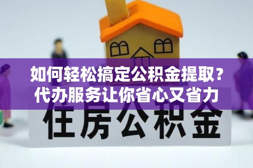 城东如何轻松搞定公积金提取？代办服务让你省心又省力