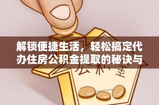 城东解锁便捷生活，轻松搞定代办住房公积金提取的秘诀与技巧