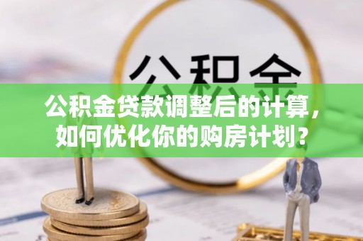 城东公积金贷款调整后的计算，如何优化你的购房计划？
