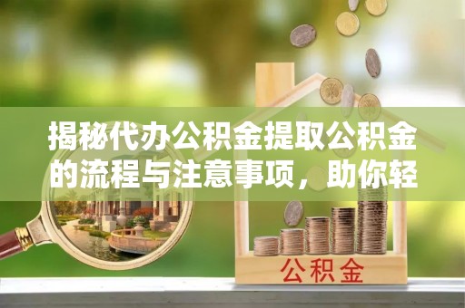 城东揭秘代办公积金提取公积金的流程与注意事项，助你轻松拿回属于你的钱
