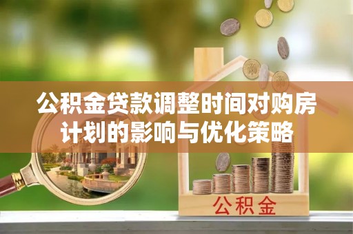 城东公积金贷款调整时间对购房计划的影响与优化策略