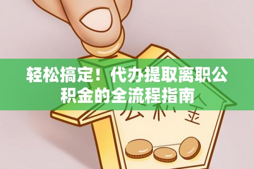 城东轻松搞定！代办提取离职公积金的全流程指南