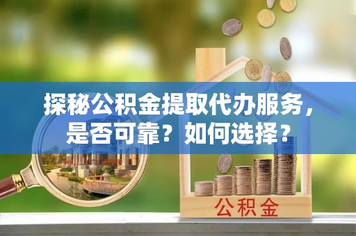 城东探秘公积金提取代办服务，是否可靠？如何选择？