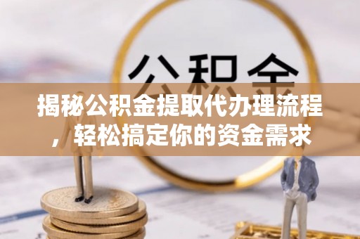 城东揭秘公积金提取代办理流程，轻松搞定你的资金需求