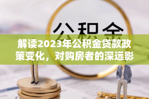 城东解读2023年公积金贷款政策变化，对购房者的深远影响