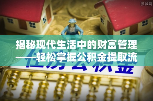 城东揭秘现代生活中的财富管理——轻松掌握公积金提取流程的艺术