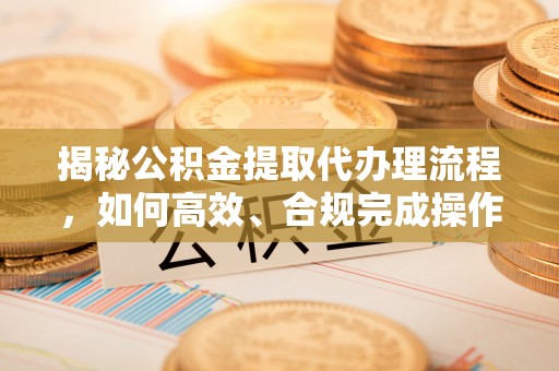 城东揭秘公积金提取代办理流程，如何高效、合规完成操作