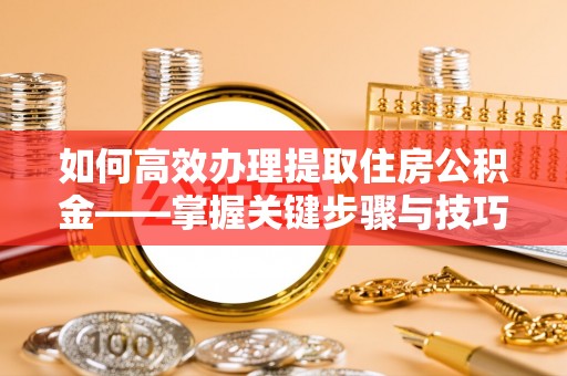 城东如何高效办理提取住房公积金——掌握关键步骤与技巧