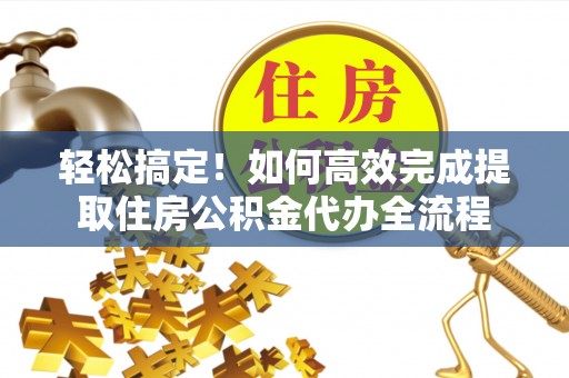 城东轻松搞定！如何高效完成提取住房公积金代办全流程