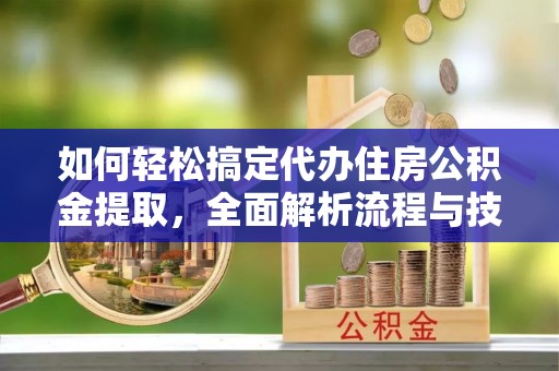 城东如何轻松搞定代办住房公积金提取，全面解析流程与技巧