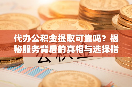 城东代办公积金提取可靠吗？揭秘服务背后的真相与选择指南