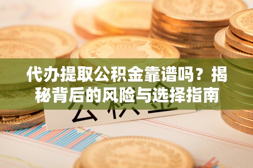 城东代办提取公积金靠谱吗？揭秘背后的风险与选择指南