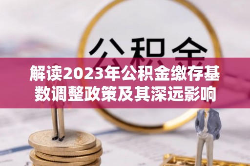 城东解读2023年公积金缴存基数调整政策及其深远影响