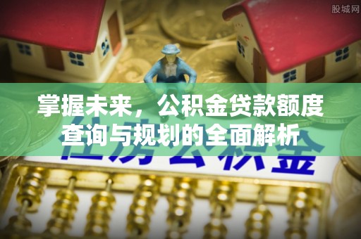 城东掌握未来，公积金贷款额度查询与规划的全面解析