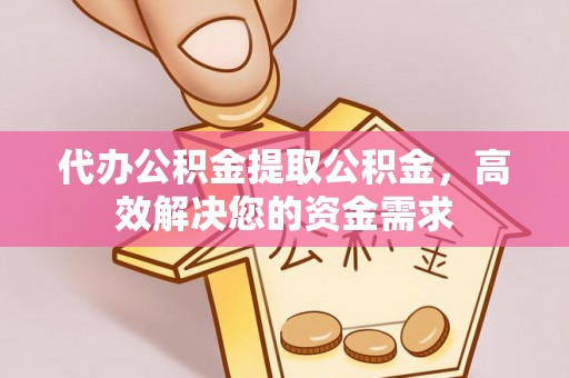 城东代办公积金提取公积金，高效解决您的资金需求
