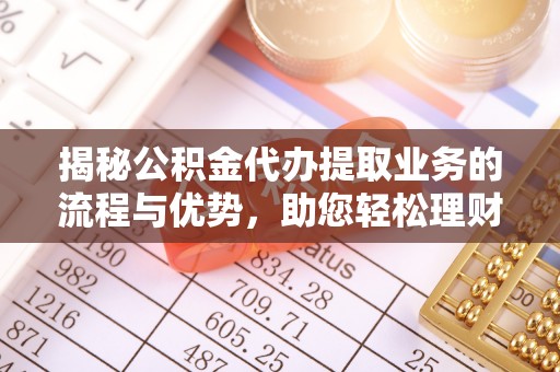 城东揭秘公积金代办提取业务的流程与优势，助您轻松理财