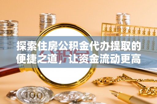 城东探索住房公积金代办提取的便捷之道，让资金流动更高效