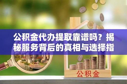 城东公积金代办提取靠谱吗？揭秘服务背后的真相与选择指南