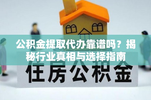 城东公积金提取代办靠谱吗？揭秘行业真相与选择指南