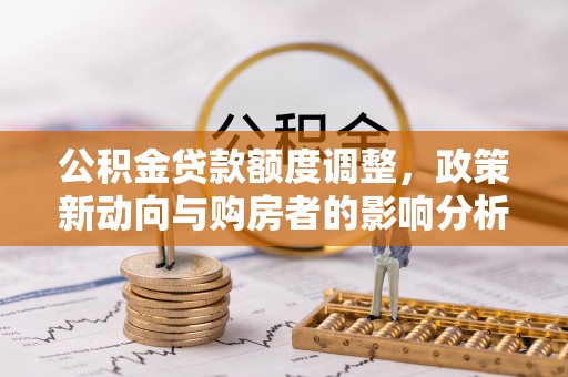 城东公积金贷款额度调整，政策新动向与购房者的影响分析
