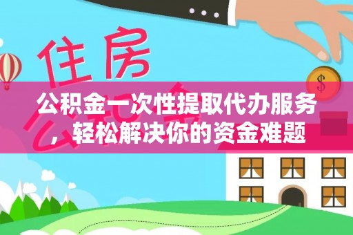 城东公积金一次性提取代办服务，轻松解决你的资金难题