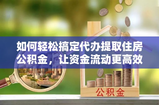 城东如何轻松搞定代办提取住房公积金，让资金流动更高效