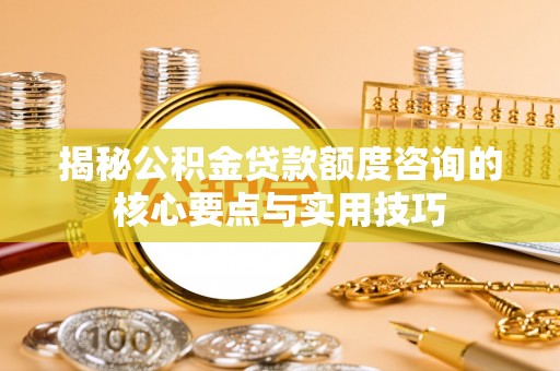 城东揭秘公积金贷款额度咨询的核心要点与实用技巧