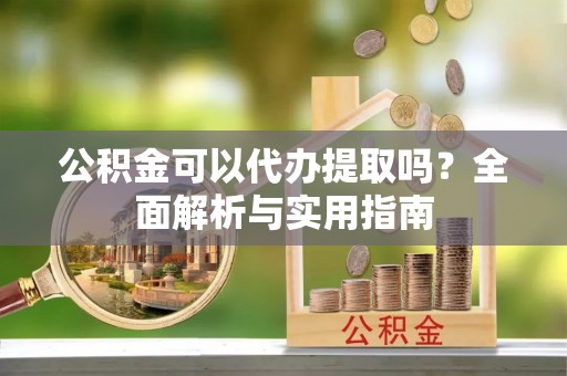 城东公积金可以代办提取吗？全面解析与实用指南