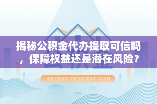 城东揭秘公积金代办提取可信吗，保障权益还是潜在风险？