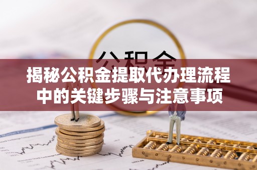 城东揭秘公积金提取代办理流程中的关键步骤与注意事项