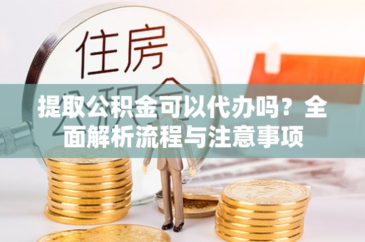 城东提取公积金可以代办吗？全面解析流程与注意事项