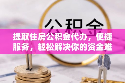 城东提取住房公积金代办，便捷服务，轻松解决你的资金难题