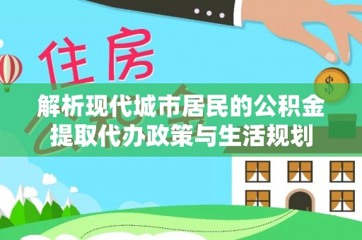 城东解析现代城市居民的公积金提取代办政策与生活规划