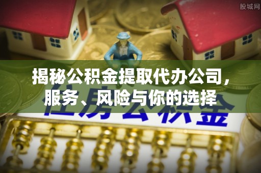 城东揭秘公积金提取代办公司，服务、风险与你的选择