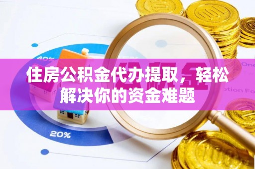 城东住房公积金代办提取，轻松解决你的资金难题