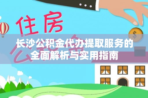城东长沙公积金代办提取服务的全面解析与实用指南
