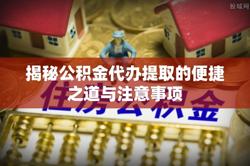城东揭秘公积金代办提取的便捷之道与注意事项