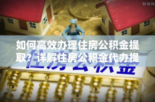 城东如何高效办理住房公积金提取？详解住房公积金代办提取流程