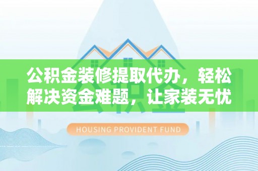 城东公积金装修提取代办，轻松解决资金难题，让家装无忧